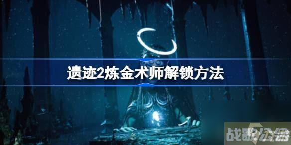 遗迹2炼金术师怎么解锁 遗迹2炼金术师解锁方法,解锁资讯