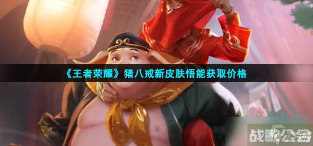 王者荣耀猪八戒新皮肤多少钱 猪八戒新皮肤悟能获取价格,王者荣耀资讯