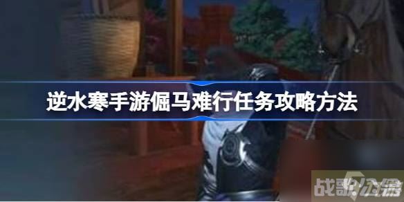 逆水寒手游倔马难行任务攻略方法 逆水寒手游倔马难行任务怎么做,逆水寒手游资讯