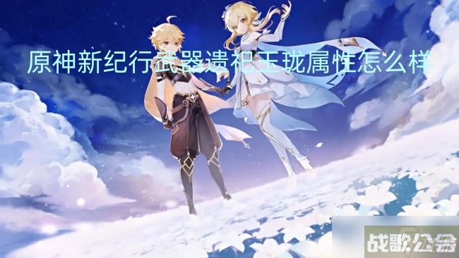 原神新纪行武器遗祀玉珑属性怎么样,原神资讯