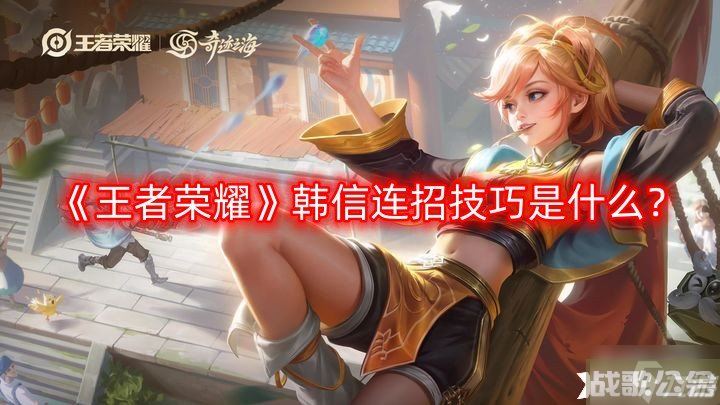 《王者荣耀》韩信连招技巧是什么 韩信连招技巧介绍,王者荣耀资讯