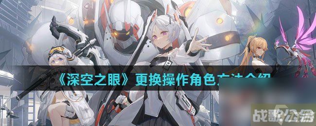 《深空之眼》更换操作角色方法介绍,深空之眼资讯