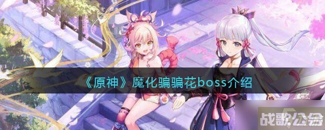 原神魔化骗骗花怎么打-魔化骗骗花boss介绍