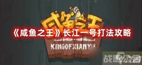 《咸鱼之王》长江一号打法攻略,咸鱼之王资讯