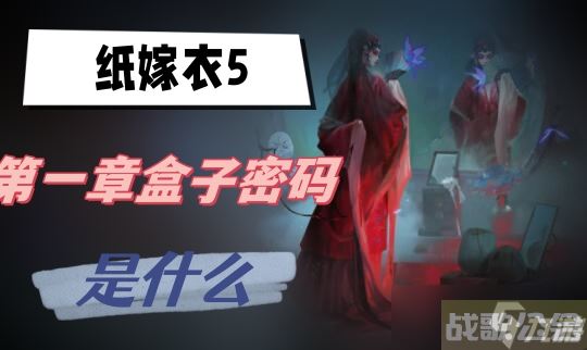 纸嫁衣5第一章盒子密码是什么,纸嫁衣资讯