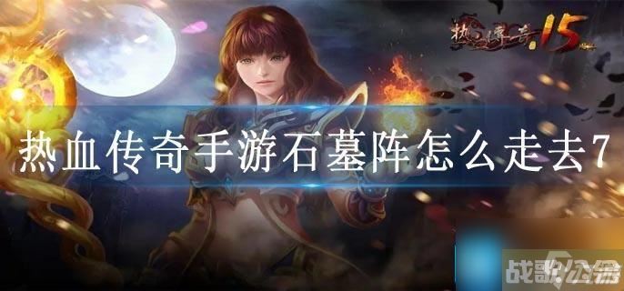 热血传奇手游石墓阵怎么走去7,热血传奇手游资讯