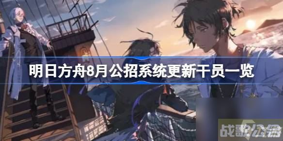 明日方舟8月公招系统更新干员介绍 明日方舟8月公招系统更新干员有什么,明日方舟资讯