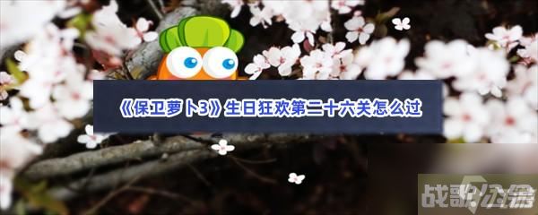 保卫萝卜3生日狂欢第二十六关怎么过,保卫萝卜3资讯