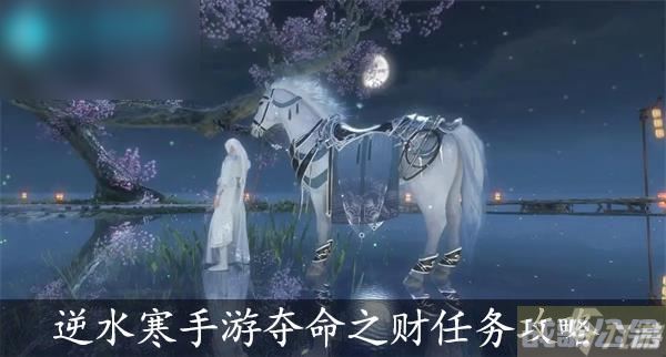 逆水寒手游夺命之财任务攻略,逆水寒手游资讯