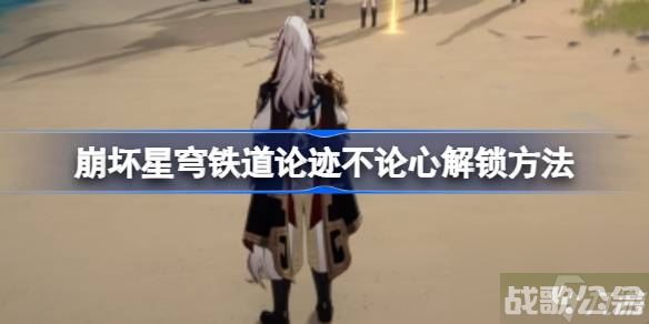崩坏星穹铁道论迹不论心怎么解锁 崩坏星穹铁道论迹不论心解锁方法