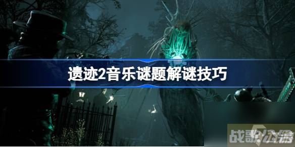 遗迹2音律谜题怎么解 遗迹2音乐谜题解谜技巧,遗迹资讯