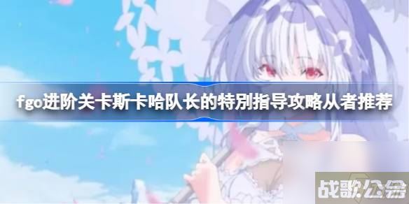 fgo进阶关卡斯卡哈队长的特別指导怎么攻略 fgo进阶关卡斯卡哈队长的特別指导攻略从者推荐