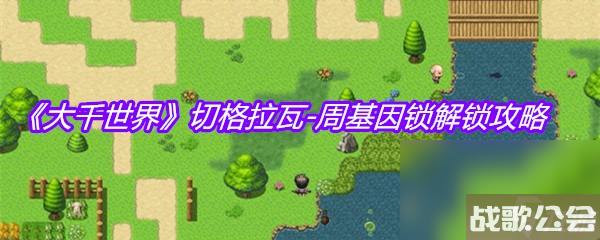 大千世界切格拉瓦-周基因锁解锁攻略