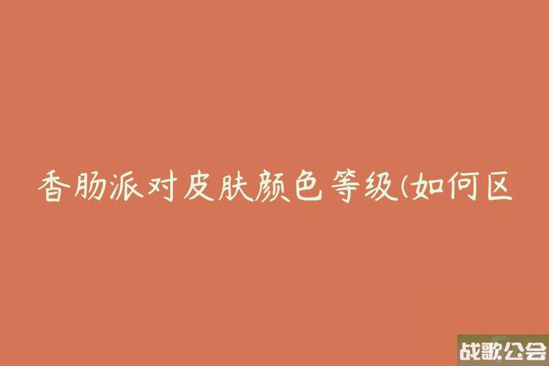 香肠派对皮肤颜色等级-怎么区分不同等级的皮肤颜色-